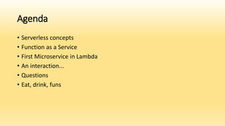 Agenda
• Serverless concepts
• Function as a Service
• First Microservice in Lambda
• An interaction...
• Questions
• Eat, drink, funs
 