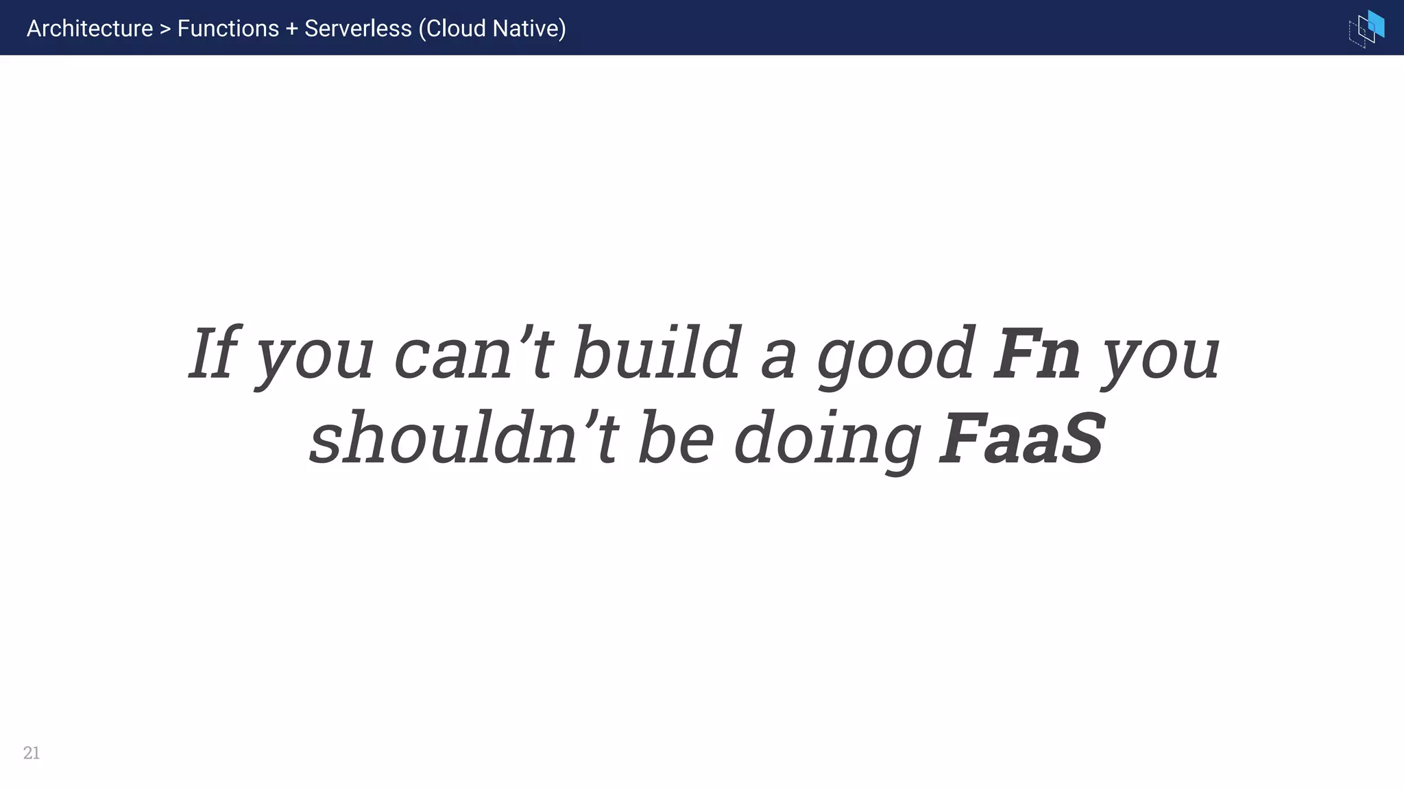 21
If you can’t build a good Fn you
shouldn’t be doing FaaS
Architecture > Functions + Serverless (Cloud Native)
 