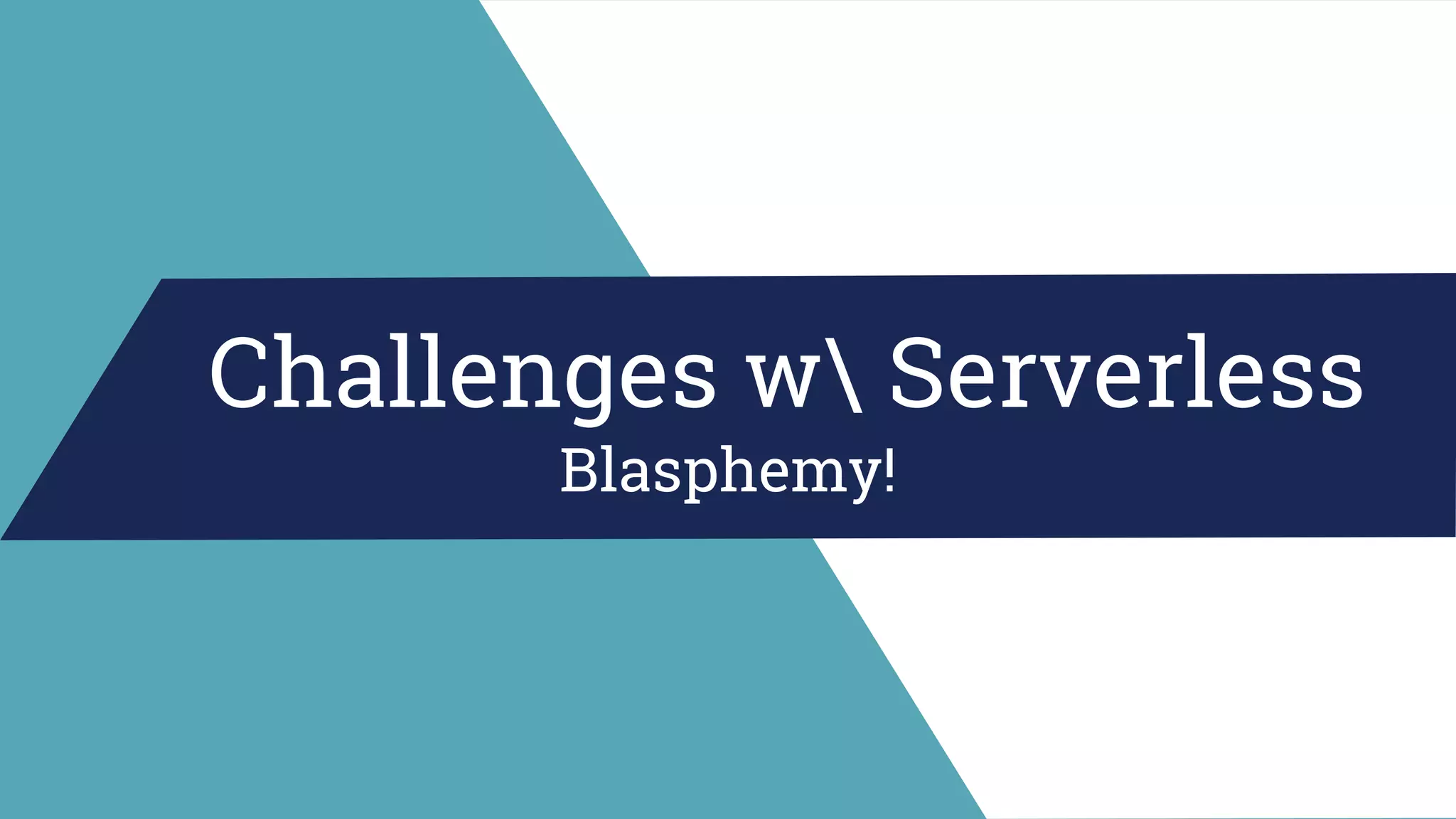 Challenges w Serverless
Blasphemy!
 