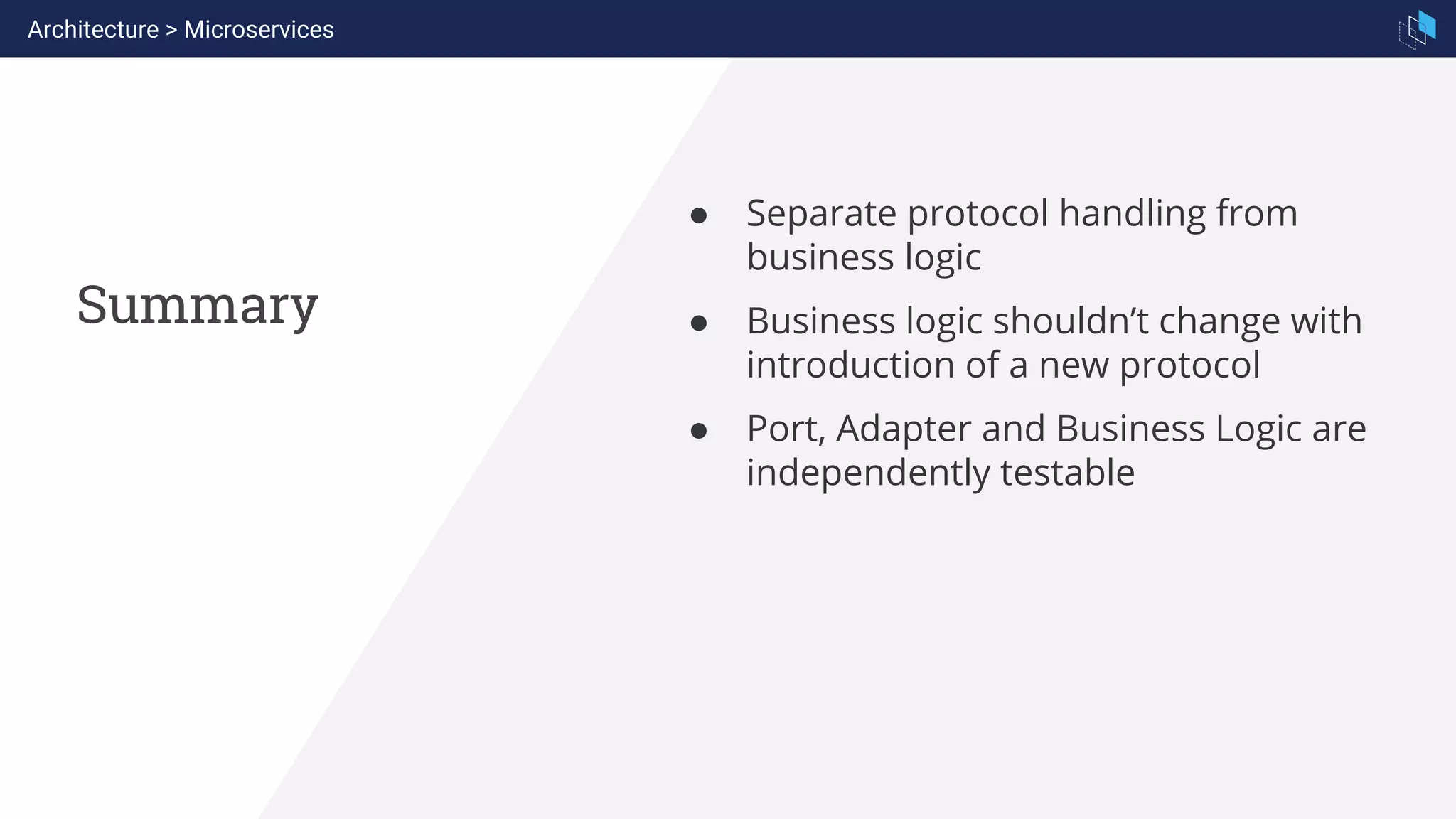Summary
Architecture > Microservices
● Separate protocol handling from
business logic
● Business logic shouldn’t change with
introduction of a new protocol
● Port, Adapter and Business Logic are
independently testable
 