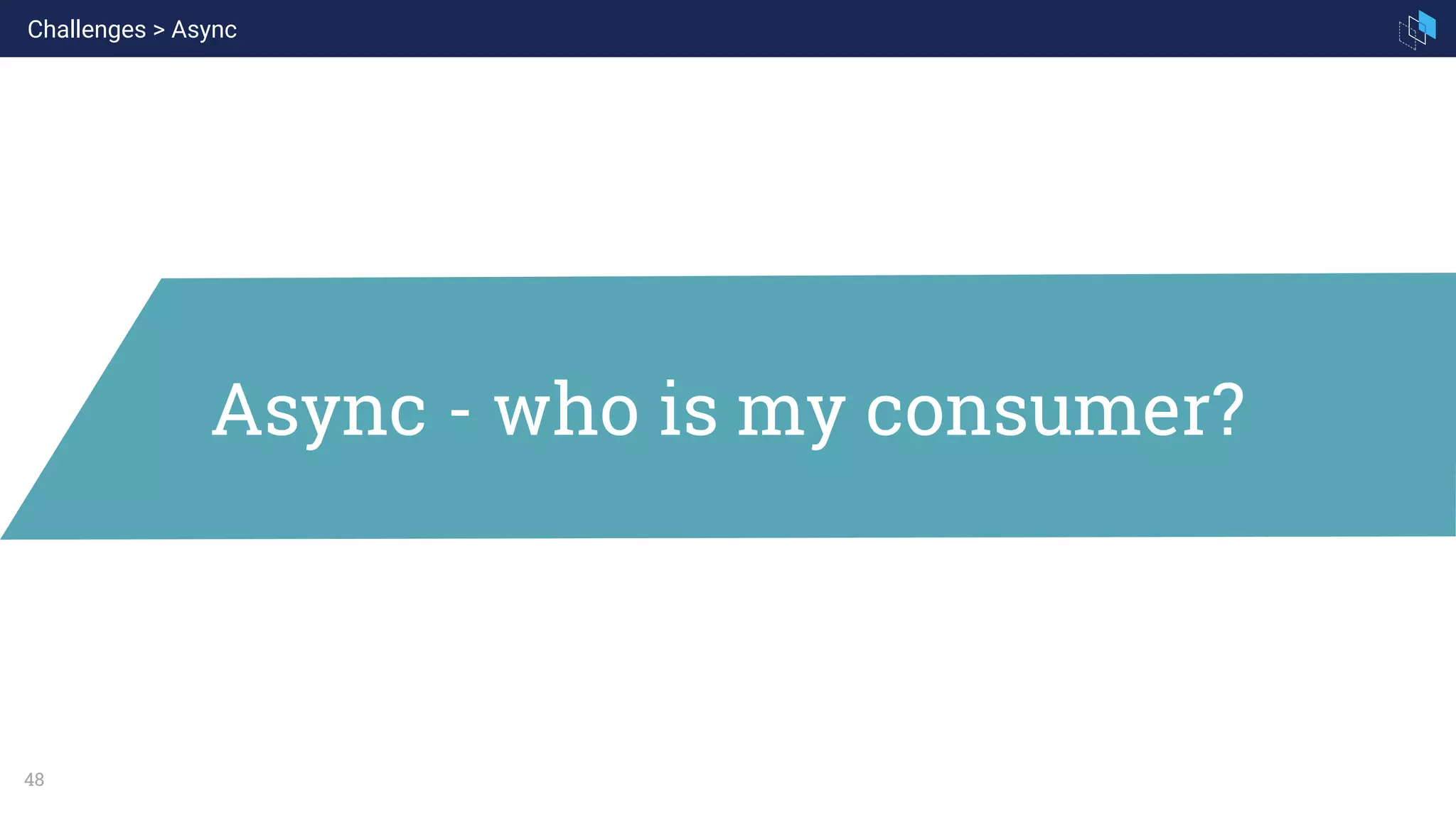 48
Async - who is my consumer?
Challenges > Async
 