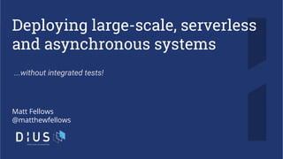 Deploying large-scale, serverless
and asynchronous systems
Matt Fellows
@matthewfellows
...without integrated tests!
 