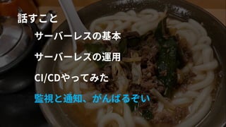 #cmdevio
#cmdevio3
話すこと
サーバーレスの基本
サーバーレスの運⽤
CI/CDやってみた
監視と通知、がんばるぞい
 