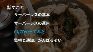#cmdevio
#cmdevio3
話すこと
サーバーレスの基本
サーバーレスの運⽤
CI/CDやってみた
監視と通知、がんばるぞい
 