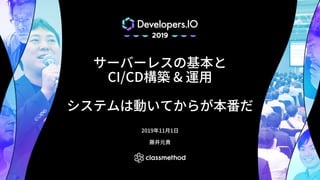 サーバーレスの基本と
CI/CD構築 & 運⽤
システムは動いてからが本番だ
2019年11⽉1⽇
藤井元貴
 