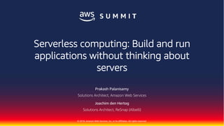 © 2018, Amazon Web Services, Inc. or its Affiliates. All rights reserved.
Prakash Palanisamy
Solutions Architect, Amazon Web Services
Joachim den Hertog
Solutions Architect, ReSnap (Albelli)
Serverless computing: Build and run
applications without thinking about
servers
 