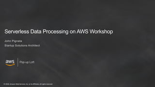 © 2018, Amazon Web Services, Inc. or its Affiliates. All rights reserved
Pop-up Loft
Serverless Data Processing on AWS Workshop
John Pignata
Startup Solutions Architect
 
