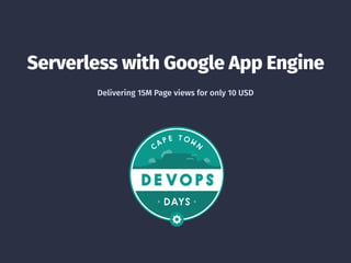 Serverless with Google App Engine
Delivering 15M Page views for only 10 USD
 