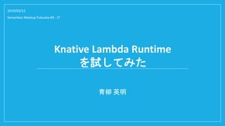 Knative Lambda Runtime
を試してみた
青柳 英明
2019/03/12
Serverless Meetup Fukuoka #4 - LT
 