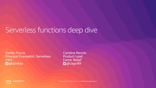 © 2019, Amazon Web Services, Inc. or its affiliates. All rights reserved.S U M M I T
Serverless functions deep dive
Danilo Poccia
Principal Evangelist, Serverless
AWS
@danilop
Caroline Rennie
Product Lead
Comic Relief
@cagsr89
 