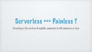 Serverless === Painless ?
Creating a Serverless GraphQL endpoint in 60 minutes or less
 
