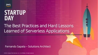 © 2018, Amazon Web Services, Inc. or its Affiliates. All rights reserved.
Fernando Sapata – Solutions Architect
The Best Practices and Hard Lessons
Learned of Serverless Applications
 