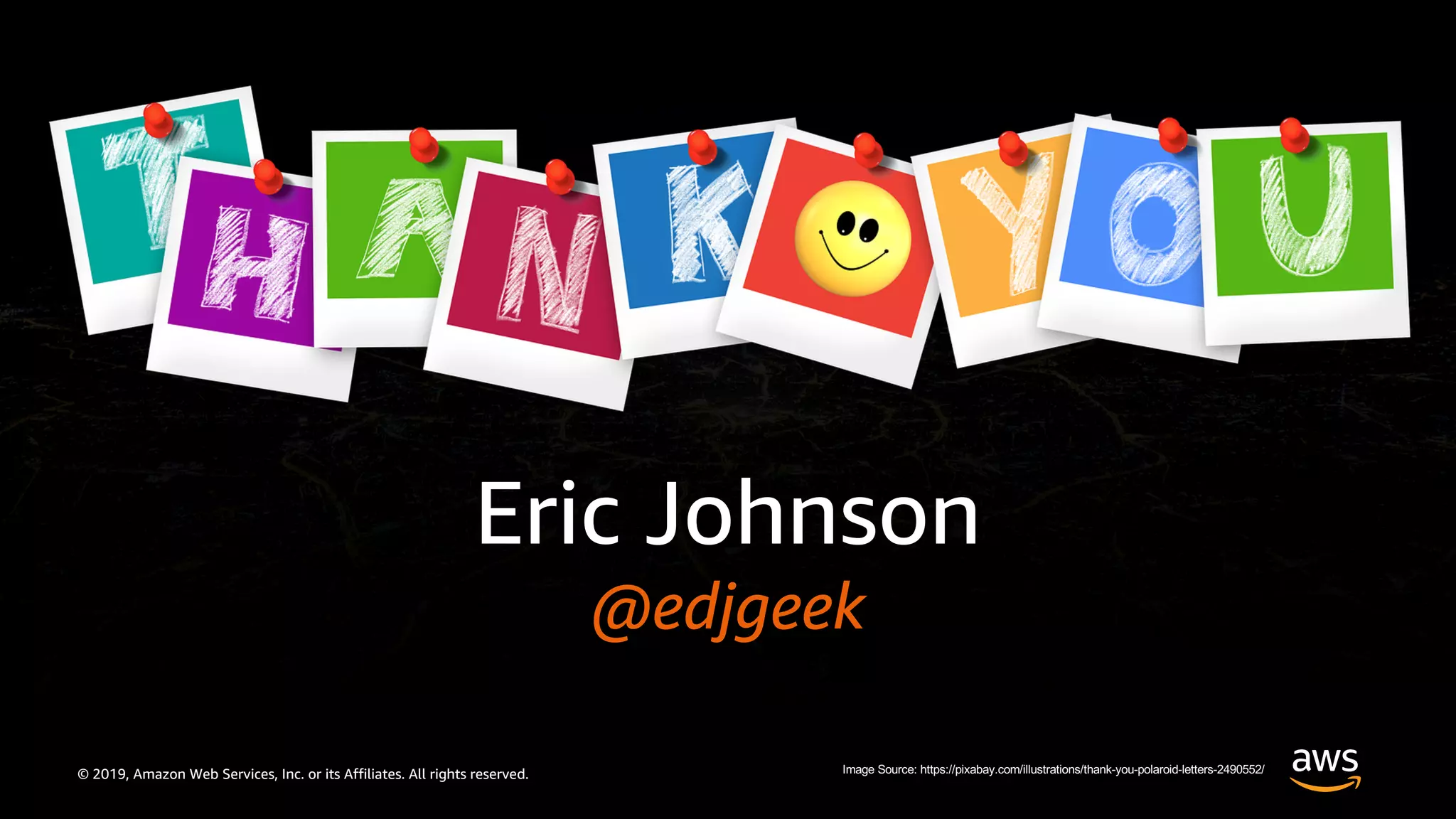 © 2019, Amazon Web Services, Inc. or its Affiliates. All rights reserved.
Eric Johnson
@edjgeek
Image Source: https://pixabay.com/illustrations/thank-you-polaroid-letters-2490552/
 