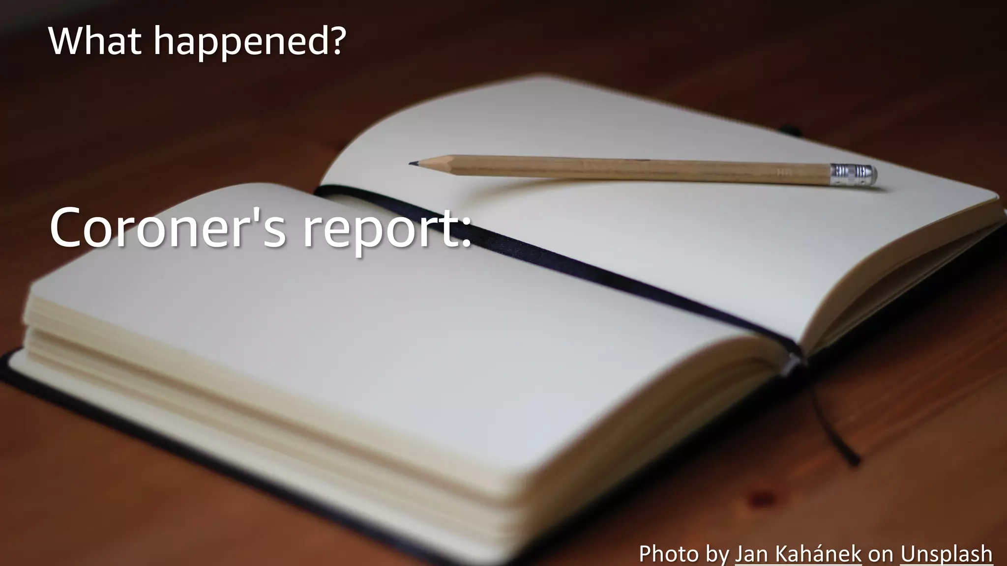 © 2019, Amazon Web Services, Inc. or its Affiliates. All rights reserved.
What happened?
Coroner's report:
Photo by Jan Kahánek on Unsplash
 