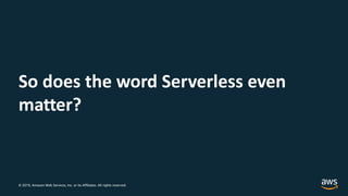 © 2019, Amazon Web Services, Inc. or its Affiliates. All rights reserved.
So does the word Serverless even
matter?
 