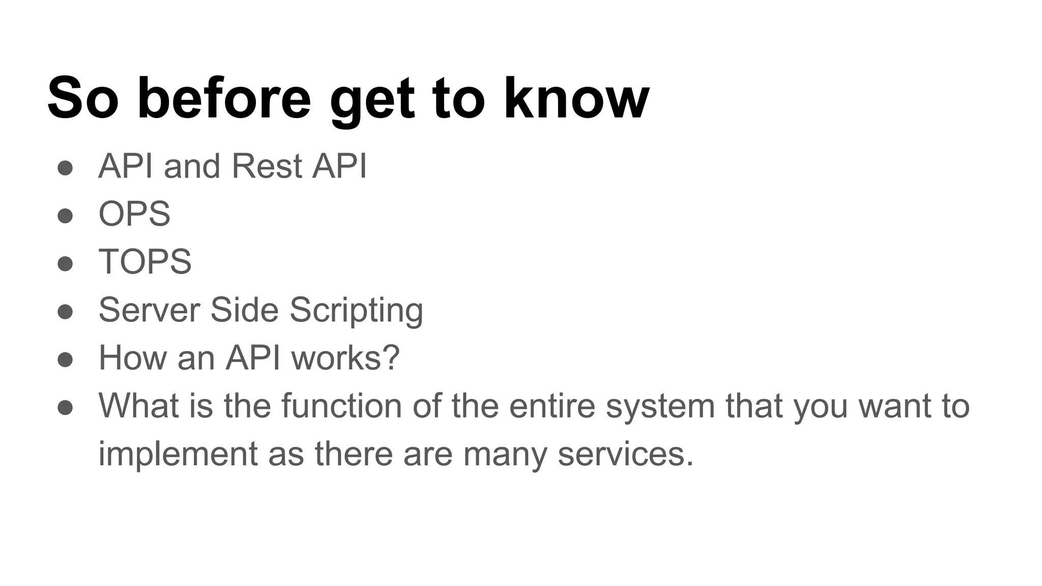 So before get to know
● API and Rest API
● OPS
● TOPS
● Server Side Scripting
● How an API works?
● What is the function of the entire system that you want to
implement as there are many services.
 