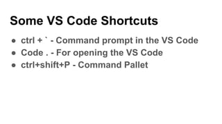 Some VS Code Shortcuts
● ctrl + ` - Command prompt in the VS Code
● Code . - For opening the VS Code
● ctrl+shift+P - Command Pallet
 