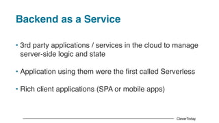 CleverToday
Backend as a Service
• 3rd party applications / services in the cloud to manage
server-side logic and state
• Application using them were the first called Serverless
• Rich client applications (SPA or mobile apps)
 
