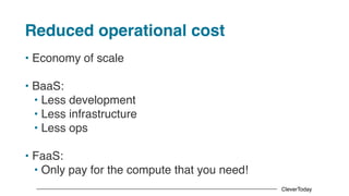 CleverToday
Reduced operational cost
• Economy of scale
• BaaS:
• Less development
• Less infrastructure
• Less ops
• FaaS:
• Only pay for the compute that you need!
 
