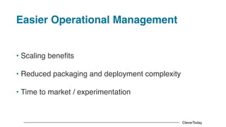 CleverToday
Easier Operational Management
• Scaling benefits
• Reduced packaging and deployment complexity
• Time to market / experimentation
 