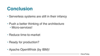 CleverToday
Conclusion
• Serverless systems are still in their infancy
• Push a better thinking of the architecture
• Micro-services!
• Reduce time-to-market
• Ready for production?
• Apache OpenWhisk (by IBM)!
 