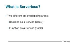 CleverToday
What is Serverless?
• Two different but overlapping areas:
• Backend as a Service (BaaS)
• Function as a Service (FaaS)
 