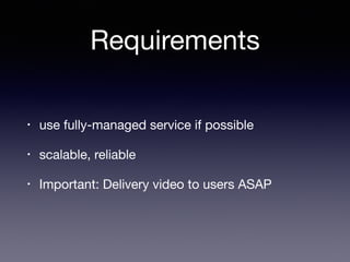 Requirements
• use fully-managed service if possible

• scalable, reliable

• Important: Delivery video to users ASAP
 
