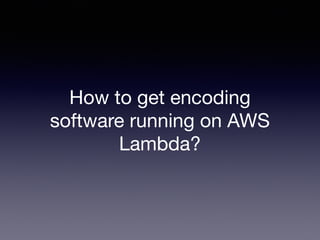 How to get encoding
software running on AWS
Lambda?
 