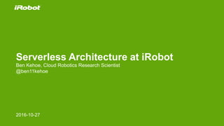 Serverless Architecture at iRobot
Ben Kehoe, Cloud Robotics Research Scientist
@ben11kehoe
2016-10-27
 