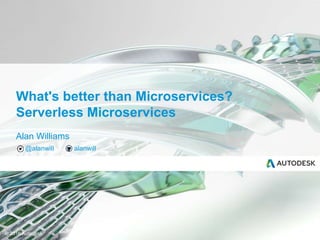 © 2016 Autodesk
Alan Williams
@alanwill alanwill
What's better than Microservices?
Serverless Microservices
 