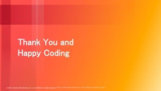 © 2018, Amazon Web Services, Inc. or its Affiliates. All rights reserved.© 2018, Amazon Web Services, Inc. or its affiliates. All rights reserved.
Thank You and
Happy Coding
 