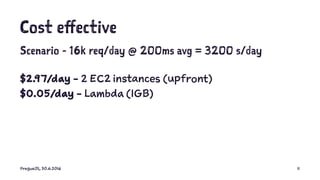 Cost effective
Scenario - 16k req/day @ 200ms avg = 3200 s/day
$2.97/day - 2 EC2 instances (upfront)
$0.05/day - Lambda (1GB)
PragueJS, 30.6.2016 11
 