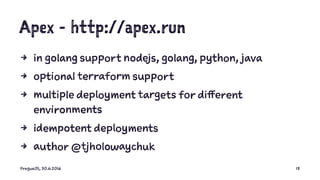 Apex - http://apex.run
4 in golang support nodejs, golang, python, java
4 optional terraform support
4 multiple deployment targets for different
environments
4 idempotent deployments
4 author @tjholowaychuk
PragueJS, 30.6.2016 13
 