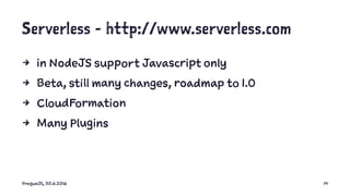 Serverless - http://www.serverless.com
4 in NodeJS support Javascript only
4 Beta, still many changes, roadmap to 1.0
4 CloudFormation
4 Many Plugins
PragueJS, 30.6.2016 14
 