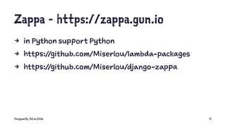 Zappa - https://zappa.gun.io
4 in Python support Python
4 https://github.com/Miserlou/lambda-packages
4 https://github.com/Miserlou/django-zappa
PragueJS, 30.6.2016 15
 