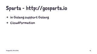 Sparta - http://gosparta.io
4 in Golang support Golang
4 CloudFormation
PragueJS, 30.6.2016 16
 