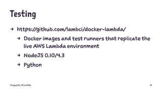 Testing
4 https://github.com/lambci/docker-lambda/
4 Docker images and test runners that replicate the
live AWS Lambda environment
4 NodeJS 0.10/4.3
4 Python
PragueJS, 30.6.2016 18
 