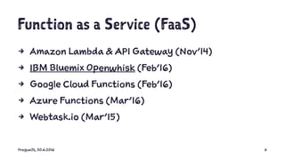 Function as a Service (FaaS)
4 Amazon Lambda & API Gateway (Nov'14)
4 IBM Bluemix Openwhisk (Feb'16)
4 Google Cloud Functions (Feb'16)
4 Azure Functions (Mar'16)
4 Webtask.io (Mar'15)
PragueJS, 30.6.2016 6
 