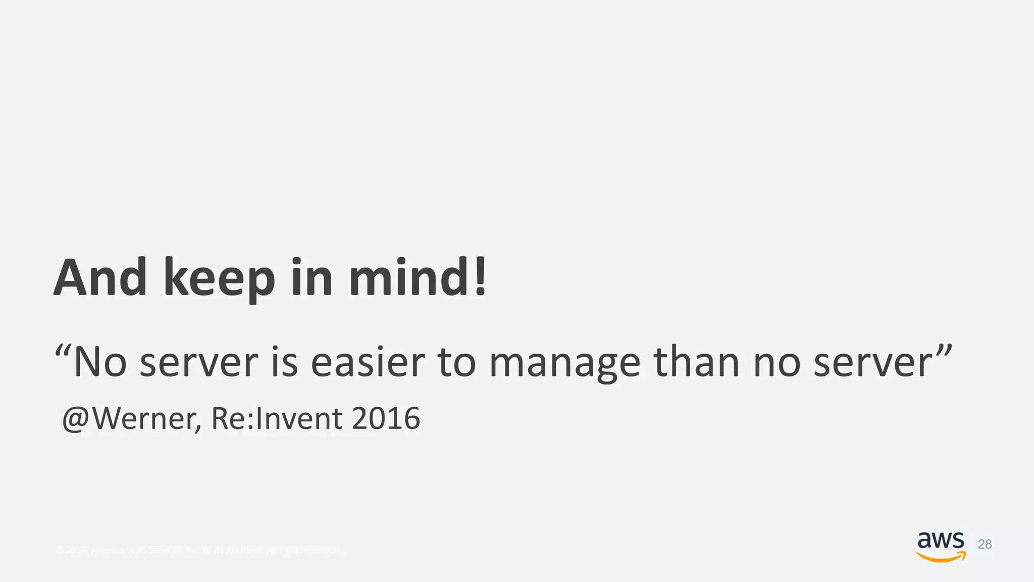 © 2017, Amazon Web Services, Inc. or its Affiliates. All rights reserved.
And keep in mind!
“No server is easier to manage than no server”
@Werner, Re:Invent 2016
28
 
