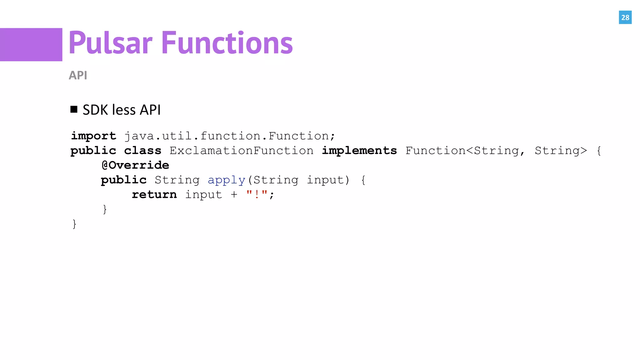 28
Pulsar Functions
API
SDK	less	API	
import java.util.function.Function;
public class ExclamationFunction implements Function<String, String> {
@Override
public String apply(String input) {
return input + "!";
}
}
 