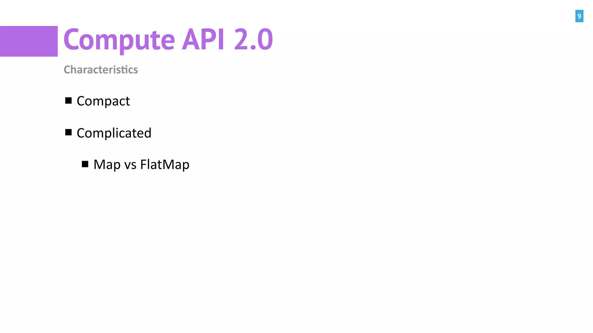 9
Compute API 2.0
Characteris=cs
Compact	
Complicated	
Map	vs	FlatMap
 