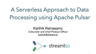 1
A Serverless Approach to Data
Processing using Apache Pulsar
Karthik Ramasamy

Cofounder and Chief Product Oﬃcer

karthik@streaml.io
 