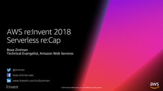 © 2019, Amazon Web Services, Inc. or its affiliates. All rights reserved.
AWS re:Invent 2018
Serverless re:Cap
Boaz Ziniman
Technical Evangelist, Amazon Web Services
@ziniman
boaz.ziniman.aws
www.linkedin.com/in/bziniman
 