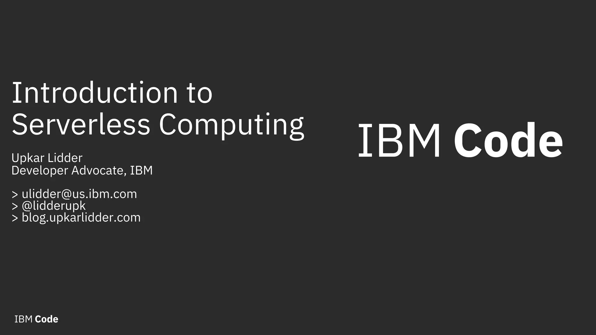 Introduction to Serverless Computing Upkar Lidder Developer Advocate, IBM > ulidder@us.ibm.com > @lidderupk > blog.upkarlidder.com 