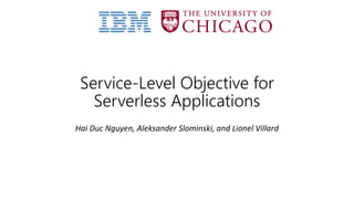 Service-Level Objective for
Serverless Applications
Hai Duc Nguyen, Aleksander Slominski, and Lionel Villard
 