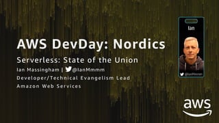 AWS DevDay: Nordics
Serverless: State of the Union
Ian Massingham | @IanMmmm
D e v e l o p e r/ Te c h n i c a l E v a n g e l i s m L e a d
A m a z o n W e b S e r v i c e s
 