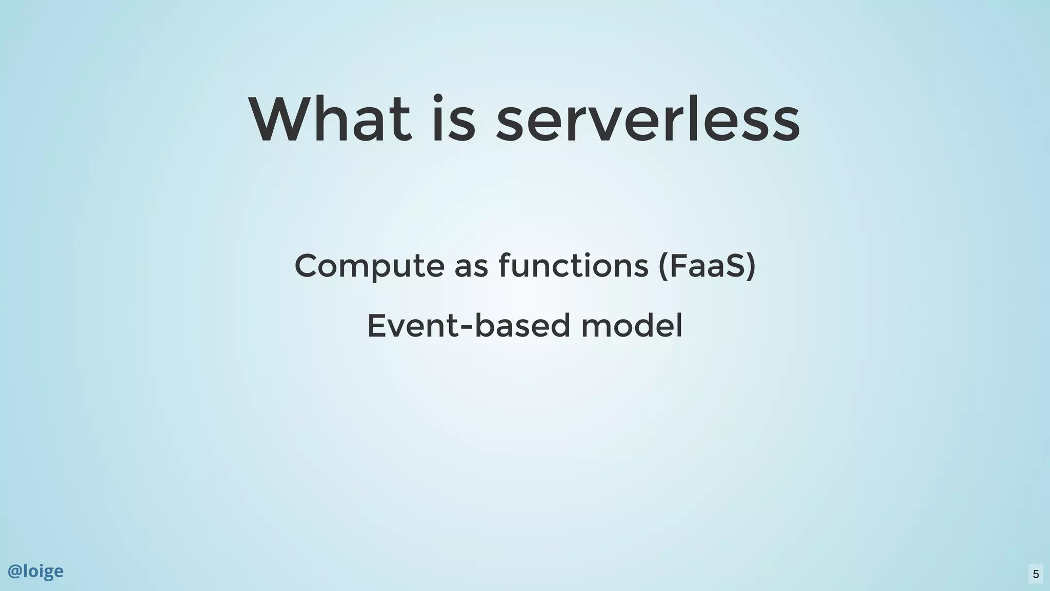 What is serverlessWhat is serverless
Compute as functions (FaaS)Compute as functions (FaaS)
Event-based modelEvent-based model
@loige 5
 