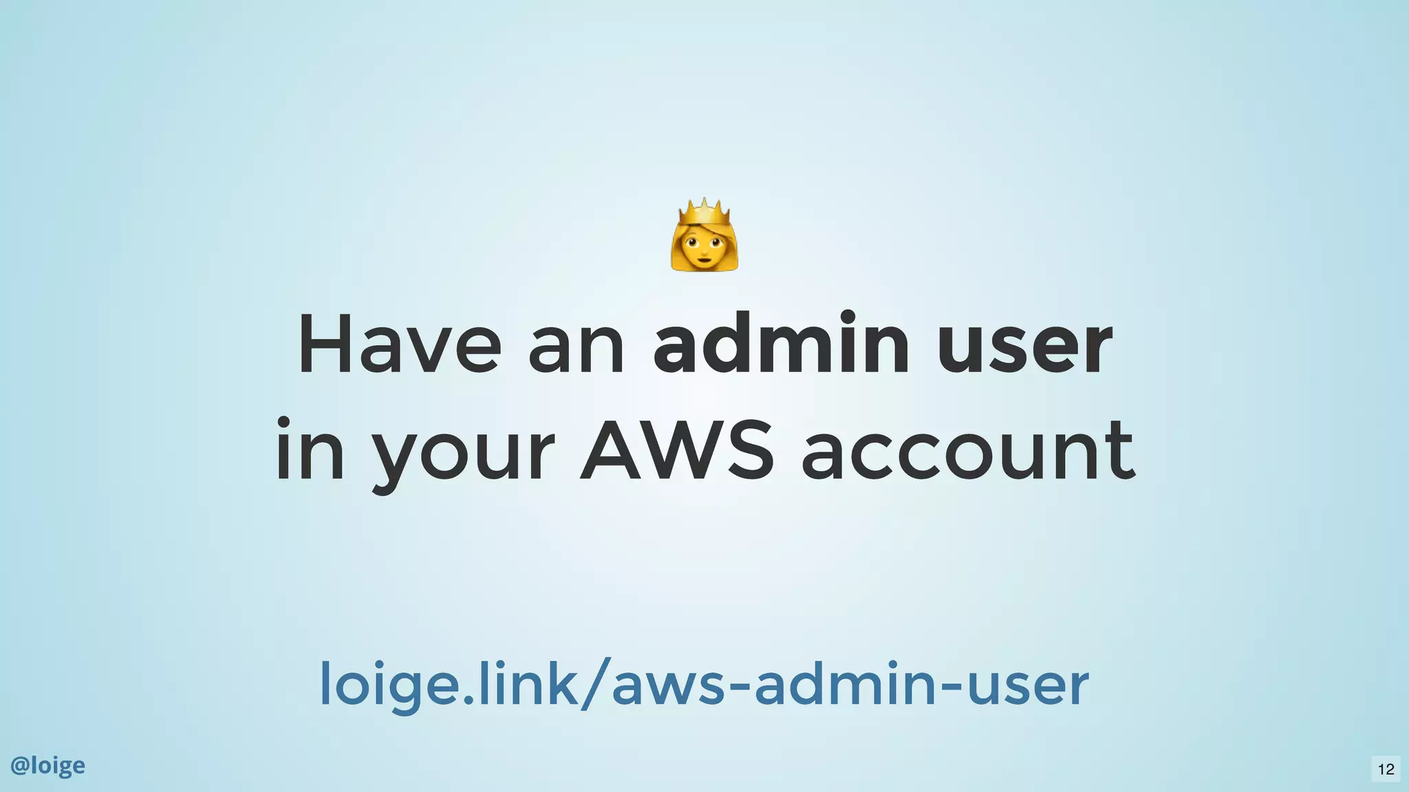Have anHave an admin useradmin user
in your AWS accountin your AWS account
  
loige.link/aws-admin-userloige.link/aws-admin-user
@loige 12
 
