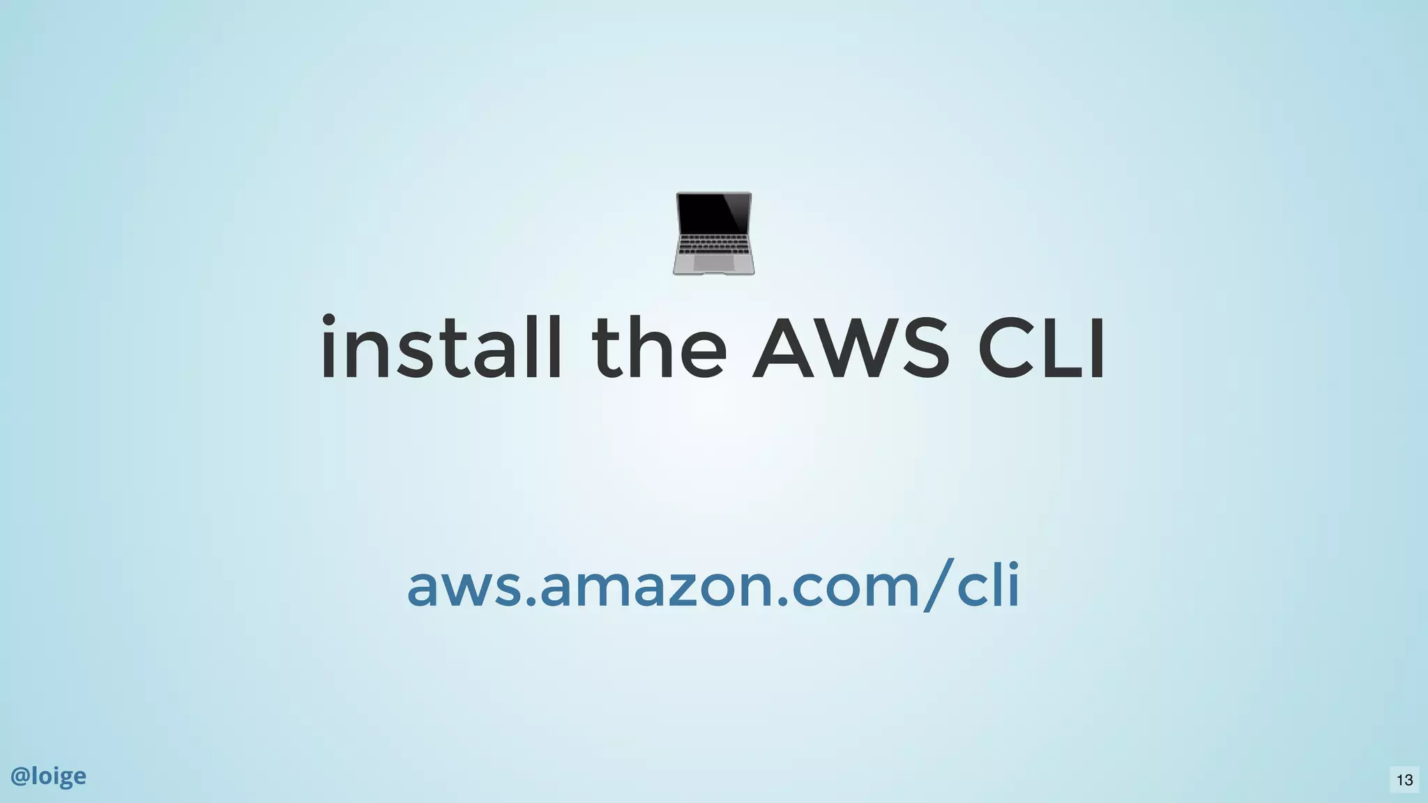 install the AWS CLIinstall the AWS CLI
  
aws.amazon.com/cliaws.amazon.com/cli
@loige 13
 