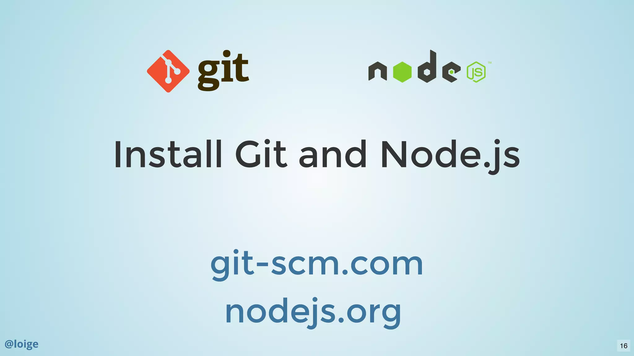 Install Git and Node.jsInstall Git and Node.js
  
git-scm.comgit-scm.com
nodejs.orgnodejs.org  
@loige 16
 
